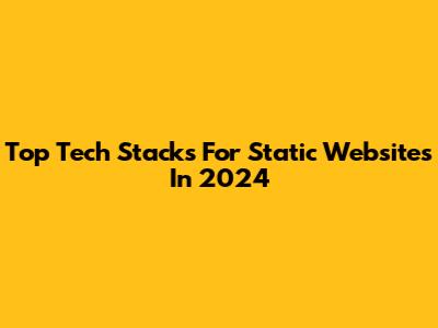 Top Tech Stacks For Static Websites In 2024