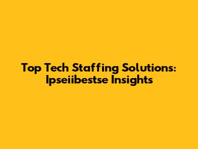 Top Tech Staffing Solutions: Ipseiibestse Insights