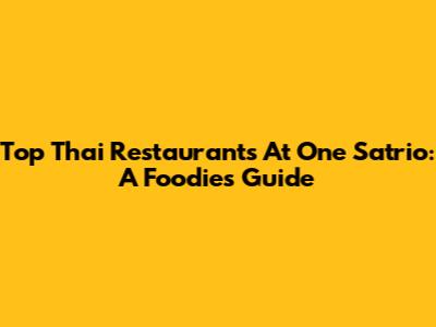 Top Thai Restaurants At One Satrio: A Foodie's Guide