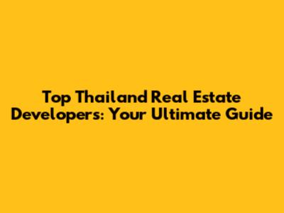 Top Thailand Real Estate Developers: Your Ultimate Guide