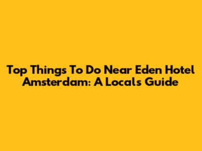 Top Things To Do Near Eden Hotel Amsterdam: A Local's Guide