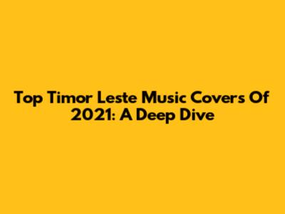 Top Timor Leste Music Covers Of 2021: A Deep Dive