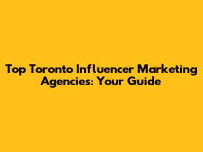 Top Toronto Influencer Marketing Agencies: Your Guide