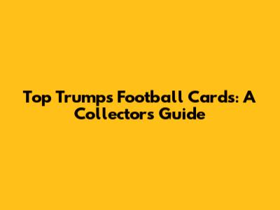 Top Trumps Football Cards: A Collector's Guide