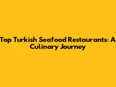 Top Turkish Seafood Restaurants: A Culinary Journey