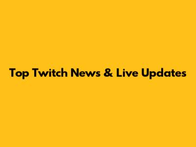 Top Twitch News & Live Updates