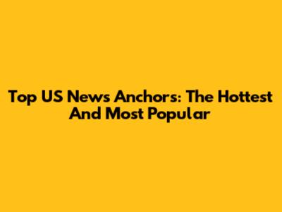 Top US News Anchors: The Hottest And Most Popular
