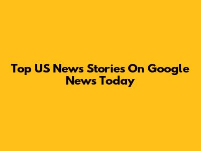 Top US News Stories On Google News Today