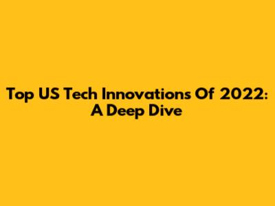 Top US Tech Innovations Of 2022: A Deep Dive