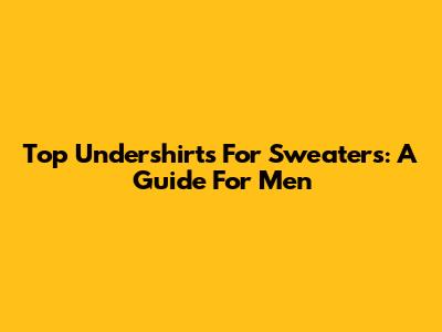 Top Undershirts For Sweaters: A Guide For Men