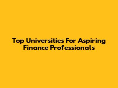 Top Universities For Aspiring Finance Professionals