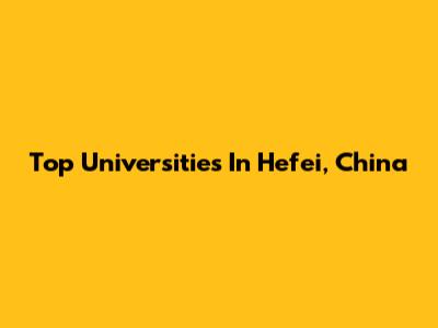 Top Universities In Hefei, China