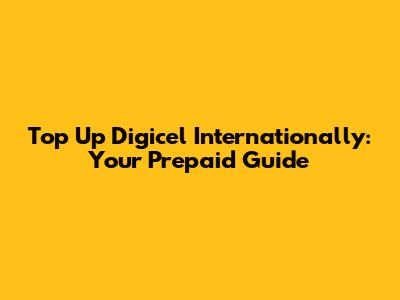 Top Up Digicel Internationally: Your Prepaid Guide