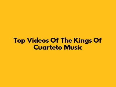 Top Videos Of The Kings Of Cuarteto Music