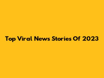 Top Viral News Stories Of 2023