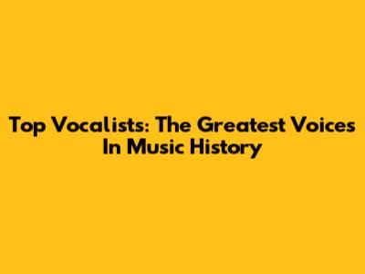 Top Vocalists: The Greatest Voices In Music History