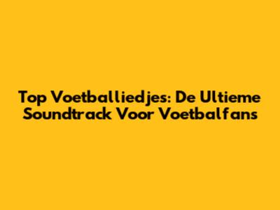 Top Voetballiedjes: De Ultieme Soundtrack Voor Voetbalfans