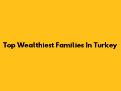 Top Wealthiest Families In Turkey