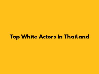 Top White Actors In Thailand
