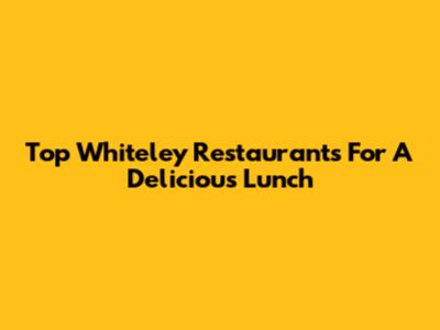 Top Whiteley Restaurants For A Delicious Lunch