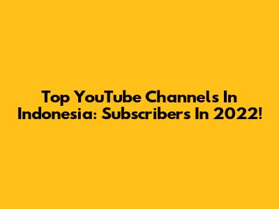 Top YouTube Channels In Indonesia: Subscribers In 2022!