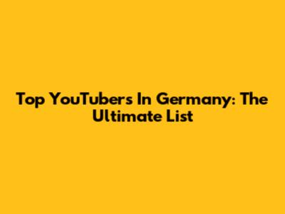 Top YouTubers In Germany: The Ultimate List