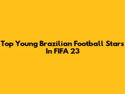 Top Young Brazilian Football Stars In FIFA 23