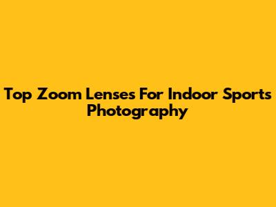 Top Zoom Lenses For Indoor Sports Photography