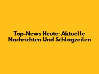 Top-News Heute: Aktuelle Nachrichten Und Schlagzeilen