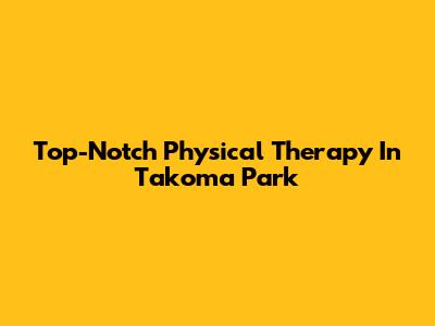 Top-Notch Physical Therapy In Takoma Park