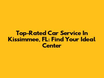 Top-Rated Car Service In Kissimmee, FL: Find Your Ideal Center