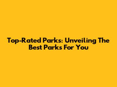 Top-Rated Parks: Unveiling The Best Parks For You