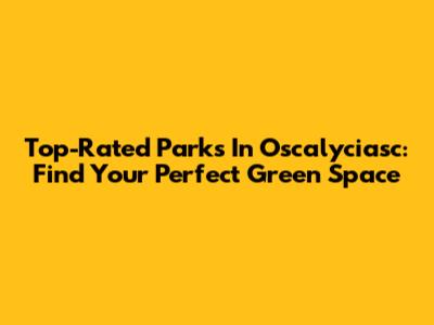 Top-Rated Parks In Oscalyciasc: Find Your Perfect Green Space