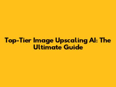 Top-Tier Image Upscaling AI: The Ultimate Guide