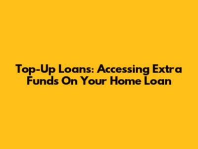 Top-Up Loans: Accessing Extra Funds On Your Home Loan
