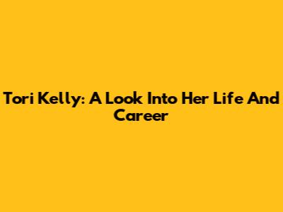 Tori Kelly: A Look Into Her Life And Career