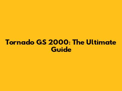 Tornado GS 2000: The Ultimate Guide