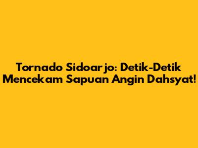 Tornado Sidoarjo: Detik-Detik Mencekam Sapuan Angin Dahsyat!