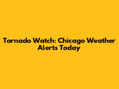 Tornado Watch: Chicago Weather Alerts Today