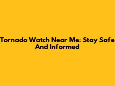 Tornado Watch Near Me: Stay Safe And Informed