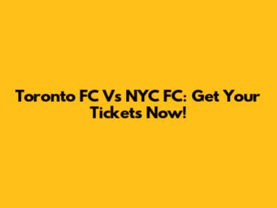 Toronto FC Vs NYC FC: Get Your Tickets Now!