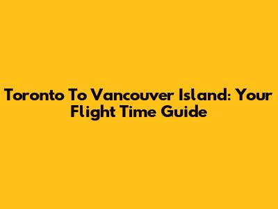 Toronto To Vancouver Island: Your Flight Time Guide