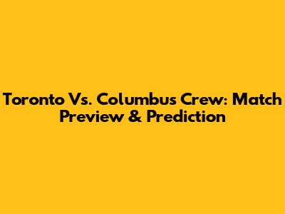 Toronto Vs. Columbus Crew: Match Preview & Prediction