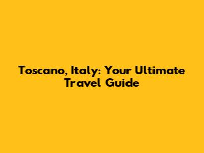 Toscano, Italy: Your Ultimate Travel Guide
