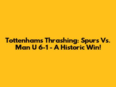 Tottenham's Thrashing: Spurs Vs. Man U 6-1 - A Historic Win!