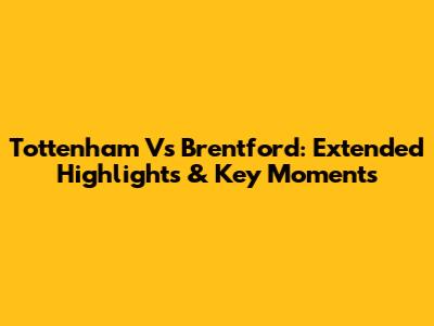 Tottenham Vs Brentford: Extended Highlights & Key Moments