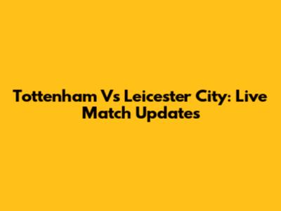 Tottenham Vs Leicester City: Live Match Updates