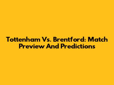 Tottenham Vs. Brentford: Match Preview And Predictions