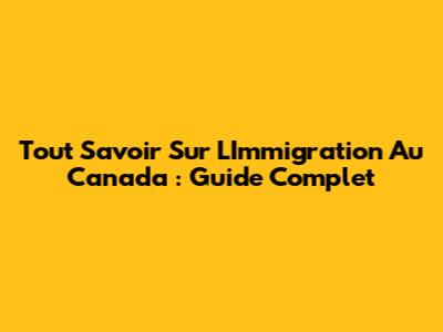 Tout Savoir Sur L'Immigration Au Canada : Guide Complet