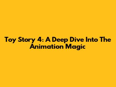Toy Story 4: A Deep Dive Into The Animation Magic